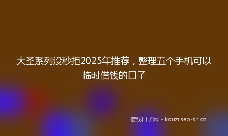 大圣系列没秒拒2025年推荐,整理五个手机可以临时借钱的口子