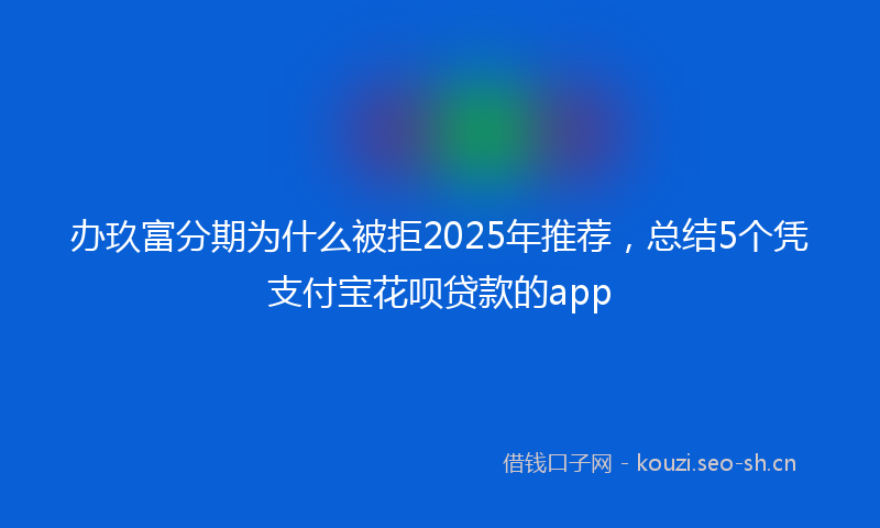 办玖富分期为什么被拒2025年推荐，总结5个凭支付宝花呗贷款的app