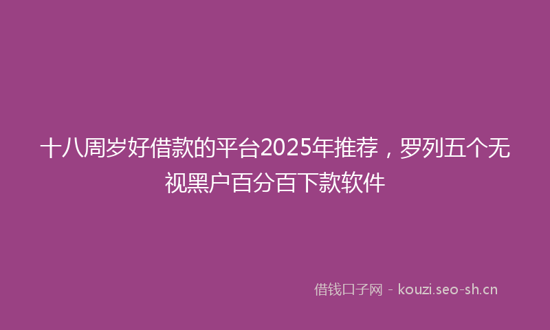 十八周岁好借款的平台2025年推荐,罗列五个无视黑户百分百下款软件