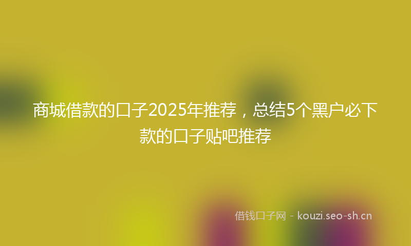 商城借款的口子2025年推荐，总结5个黑户必下款的口子贴吧推荐