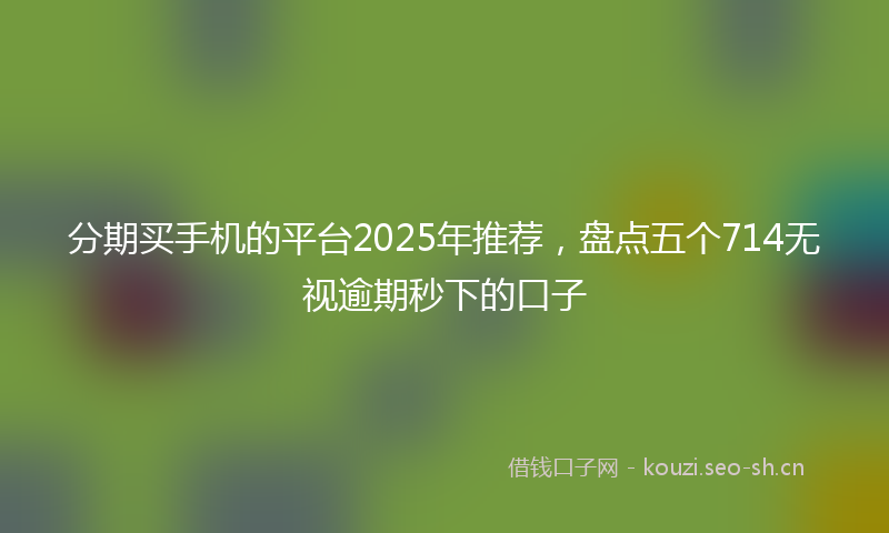 分期买手机的平台2025年推荐，盘点五个714无视逾期秒下的口子
