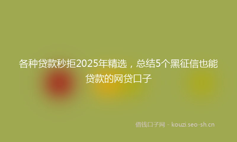 各种贷款秒拒2025年精选，总结5个黑征信也能贷款的网贷口子