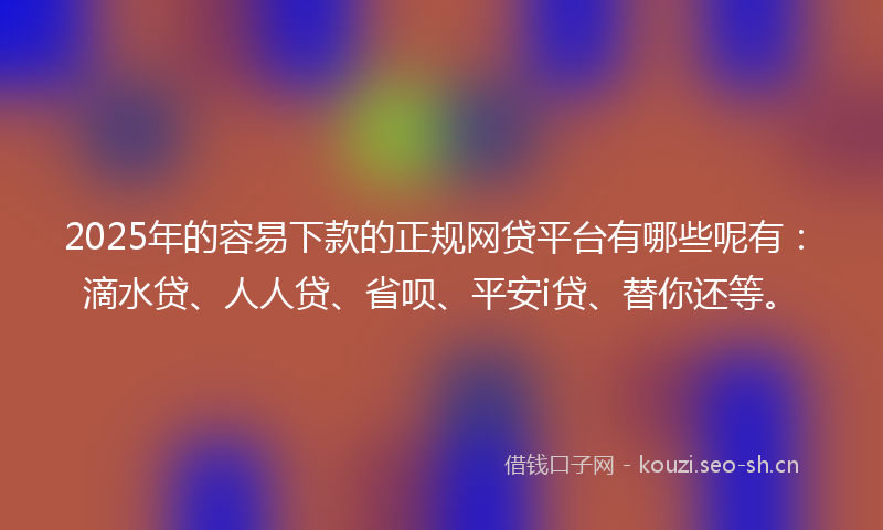 2025年的容易下款的正规网贷平台有哪些呢有：滴水贷、人人贷、省呗、平安i贷、替你还等。