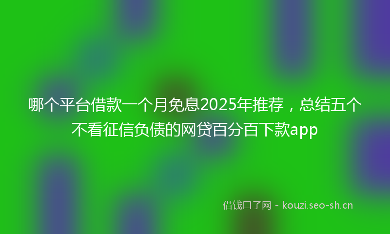哪个平台借款一个月免息2025年推荐，总结五个不看征信负债的网贷百分百下款app