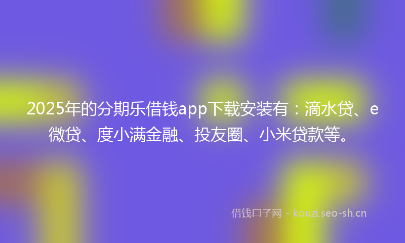 2025年的分期乐借钱app下载安装有：滴水贷、e微贷、度小满金融、投友圈、小米贷款等。