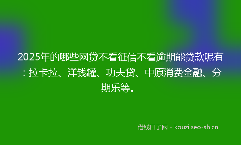2025年的哪些网贷不看征信不看逾期能贷款呢有：拉卡拉、洋钱罐、功夫贷、中原消费金融、分期乐等。