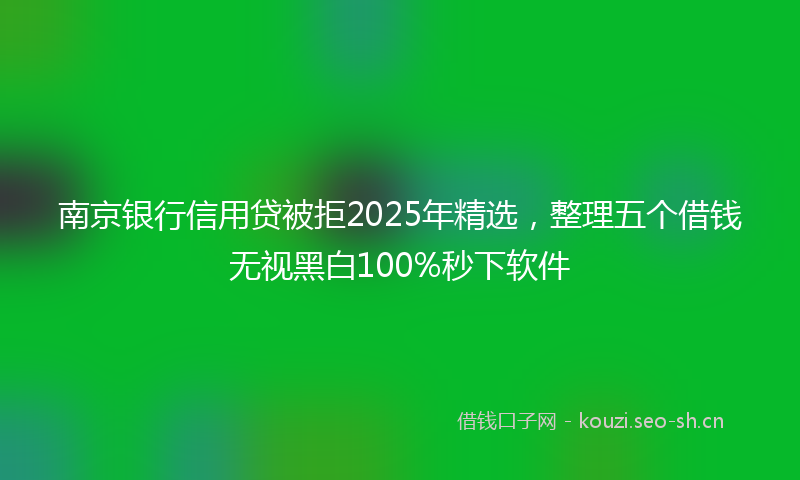 南京银行信用贷被拒2025年精选，整理五个借钱无视黑白100%秒下软件
