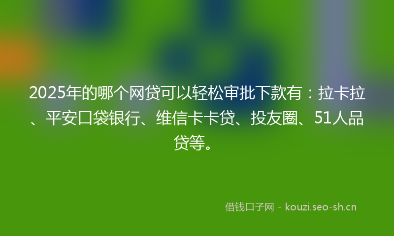 2025年的哪个网贷可以轻松审批下款有:拉卡拉、平安口袋银行、维信卡卡贷、投友圈、51人品贷等。