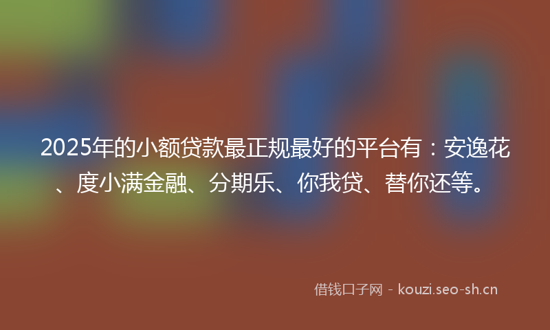 2025年的小额贷款最正规最好的平台有：安逸花、度小满金融、分期乐、你我贷、替你还等。