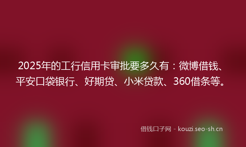2025年的工行信用卡审批要多久有：微博借钱、平安口袋银行、好期贷、小米贷款、360借条等。