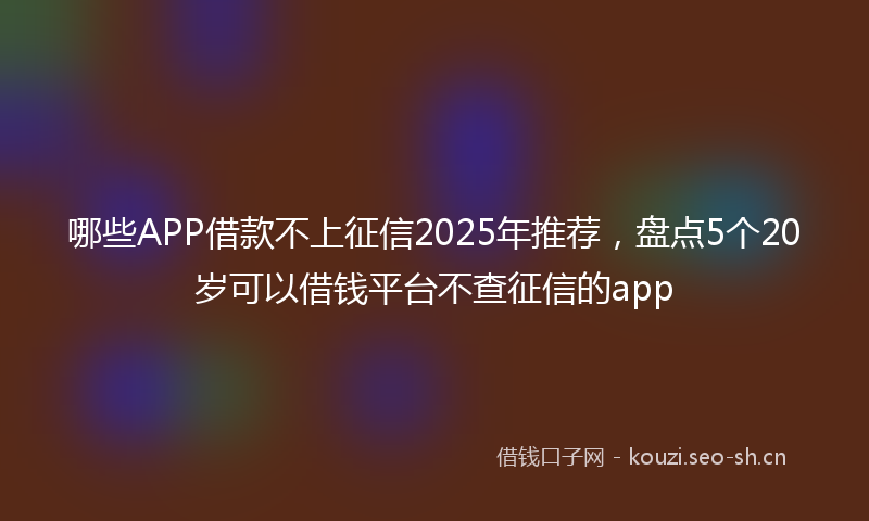 哪些APP借款不上征信2025年推荐，盘点5个20岁可以借钱平台不查征信的app