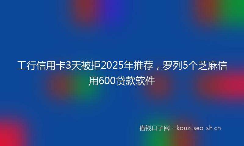 工行信用卡3天被拒2025年推荐，罗列5个芝麻信用600贷款软件