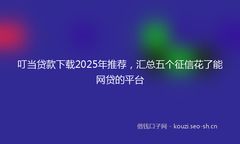 叮当贷款下载2025年推荐，汇总五个征信花了能网贷的平台