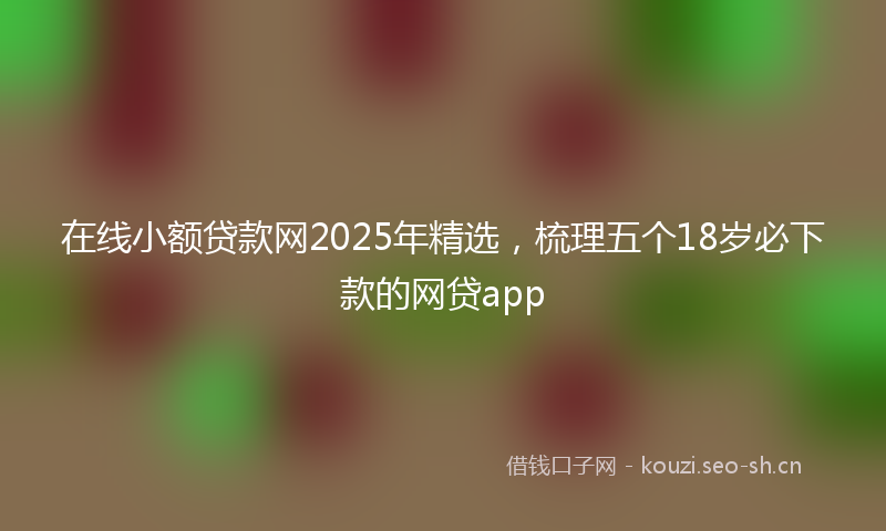 在线小额贷款网2025年精选，梳理五个18岁必下款的网贷app