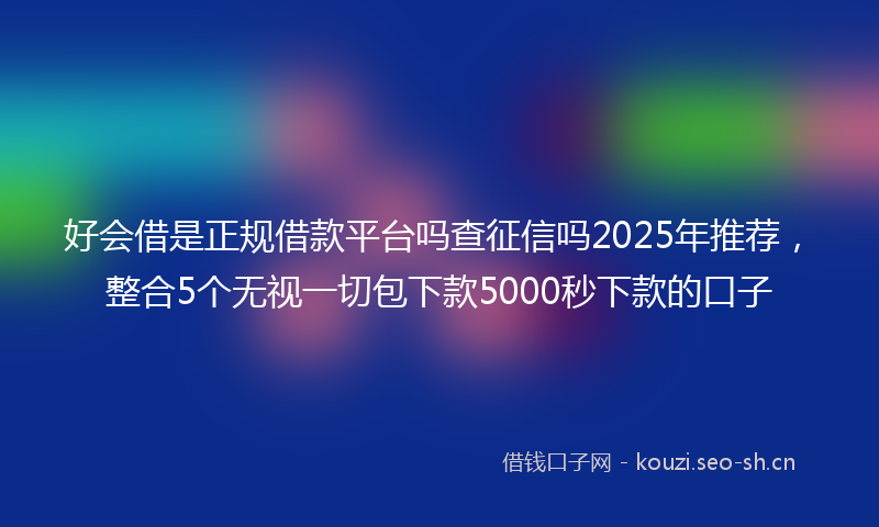 好会借是正规借款平台吗查征信吗2025年推荐，整合5个无视一切包下款5000秒下款的口子