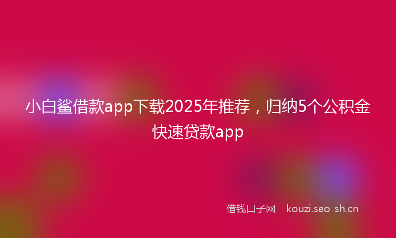 小白鲨借款app下载2025年推荐，归纳5个公积金快速贷款app