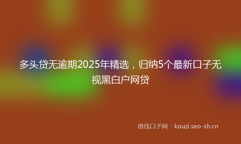 多头贷无逾期2025年精选，归纳5个最新口子无视黑白户网贷