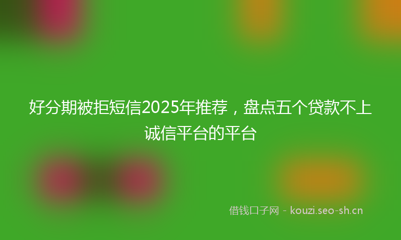 好分期被拒短信2025年推荐，盘点五个贷款不上诚信平台的平台