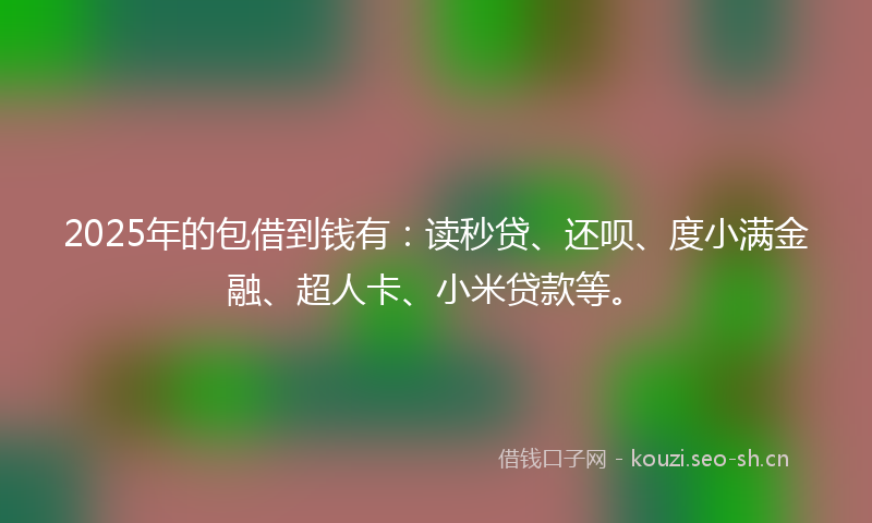 2025年的包借到钱有：读秒贷、还呗、度小满金融、超人卡、小米贷款等。