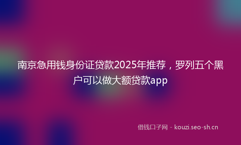 南京急用钱身份证贷款2025年推荐，罗列五个黑户可以做大额贷款app