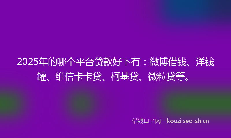 2025年的哪个平台贷款好下有：微博借钱、洋钱罐、维信卡卡贷、柯基贷、微粒贷等。