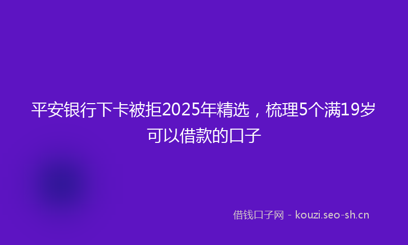 平安银行下卡被拒2025年精选，梳理5个满19岁可以借款的口子