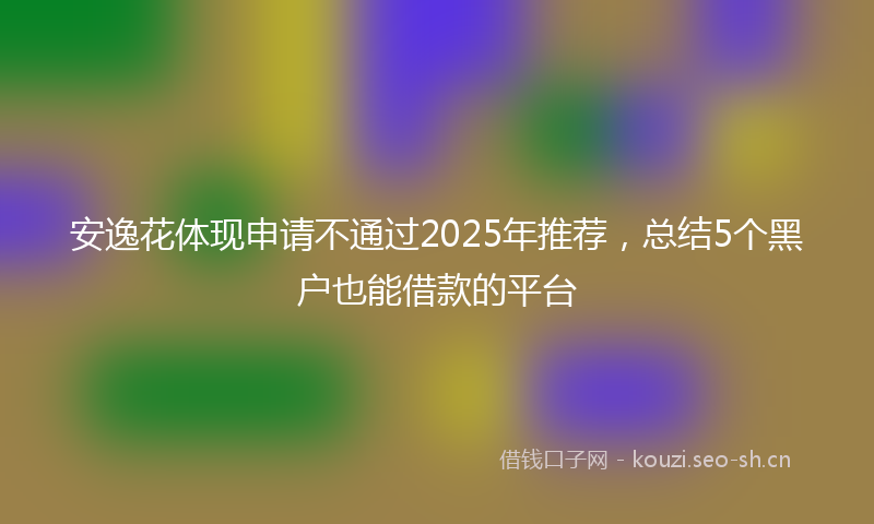 安逸花体现申请不通过2025年推荐，总结5个黑户也能借款的平台