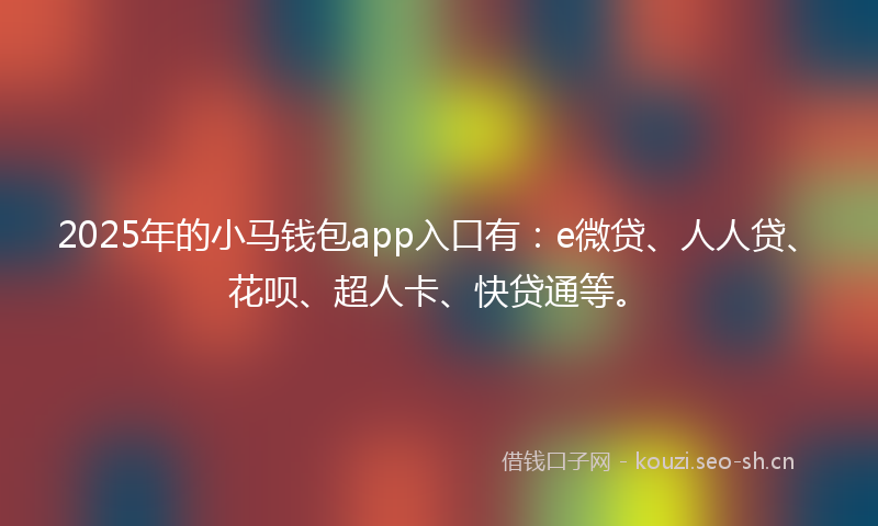 2025年的小马钱包app入口有：e微贷、人人贷、花呗、超人卡、快贷通等。