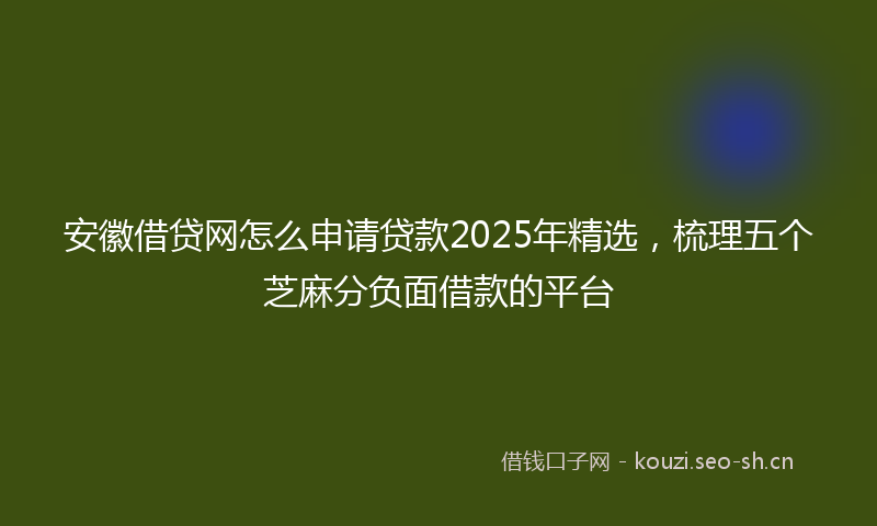 安徽借贷网怎么申请贷款2025年精选，梳理五个芝麻分负面借款的平台