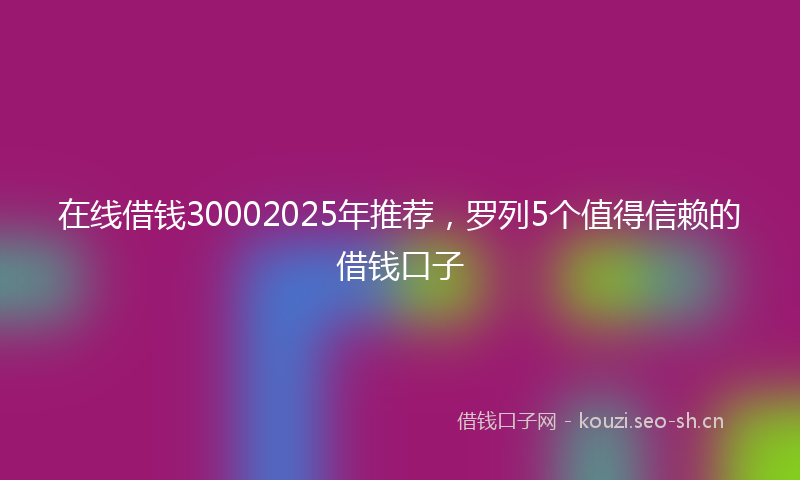 在线借钱30002025年推荐,罗列5个值得信赖的借钱口子