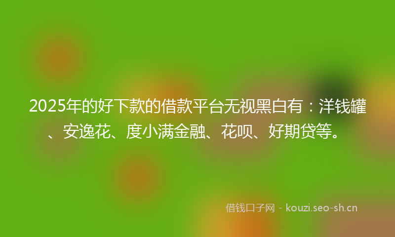 2025年的好下款的借款平台无视黑白有:洋钱罐、安逸花、度小满金融、花呗、好期贷等。