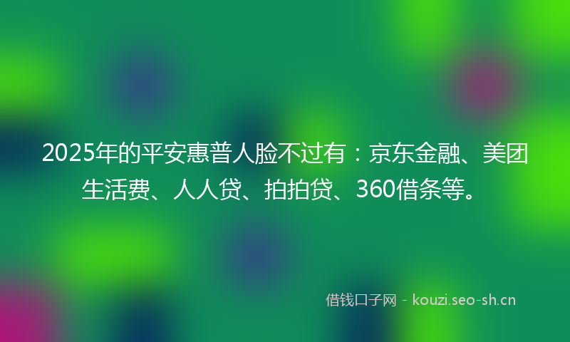 2025年的平安惠普人脸不过有：京东金融、美团生活费、人人贷、拍拍贷、360借条等。