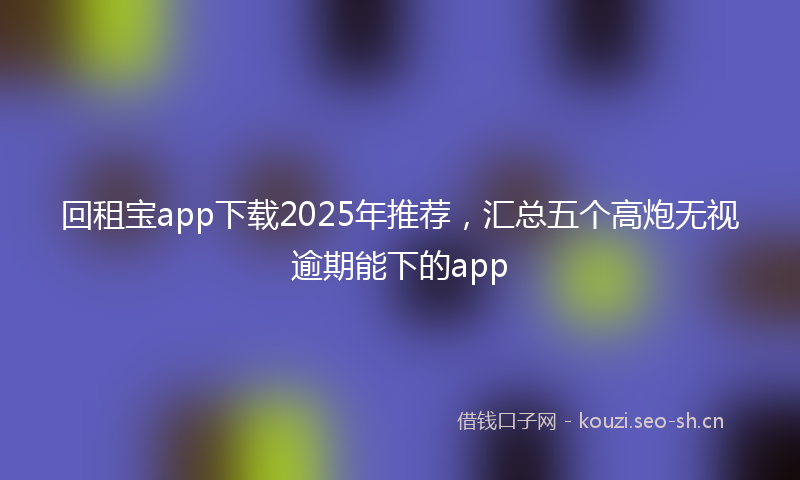 回租宝app下载2025年推荐，汇总五个高炮无视逾期能下的app
