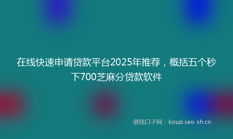 在线快速申请贷款平台2025年推荐，概括五个秒下700芝麻分贷款软件