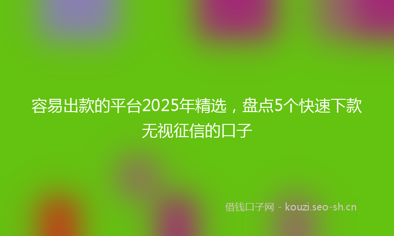容易出款的平台2025年精选，盘点5个快速下款无视征信的口子