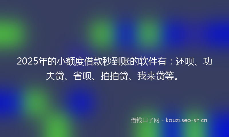2025年的小额度借款秒到账的软件有：还呗、功夫贷、省呗、拍拍贷、我来贷等。