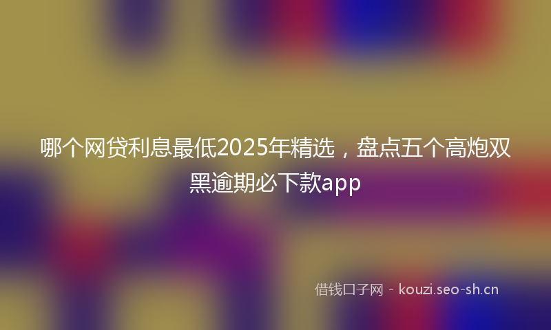 哪个网贷利息最低2025年精选，盘点五个高炮双黑逾期必下款app