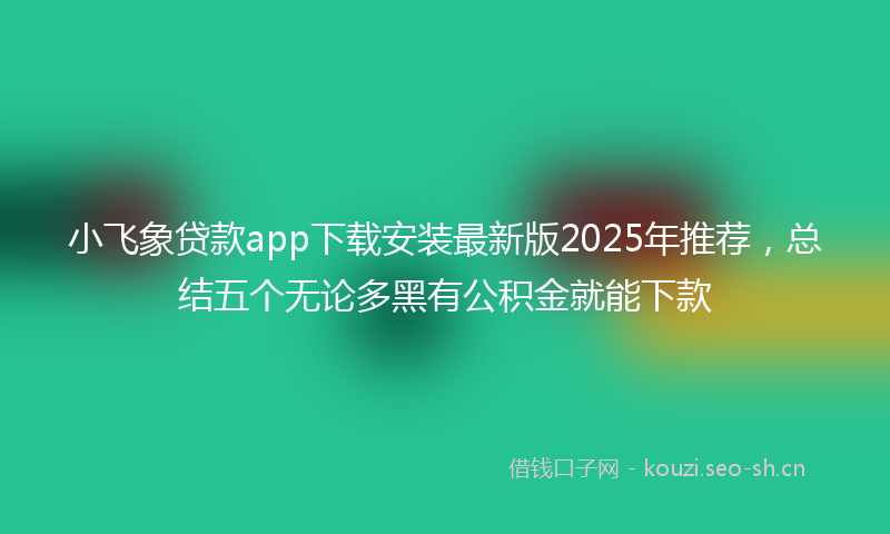 小飞象贷款app下载安装最新版2025年推荐，总结五个无论多黑有公积金就能下款