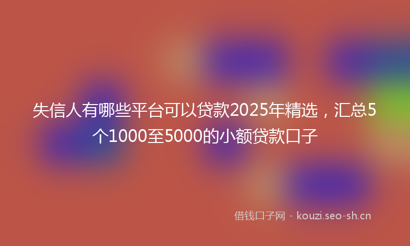 失信人有哪些平台可以贷款2025年精选，汇总5个1000至5000的小额贷款口子