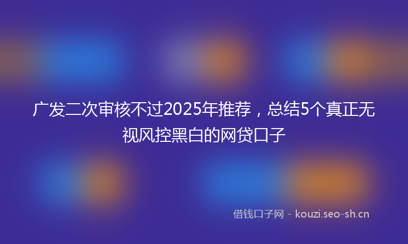 广发二次审核不过2025年推荐，总结5个真正无视风控黑白的网贷口子
