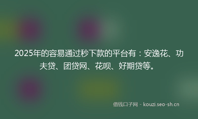 2025年的容易通过秒下款的平台有：安逸花、功夫贷、团贷网、花呗、好期贷等。