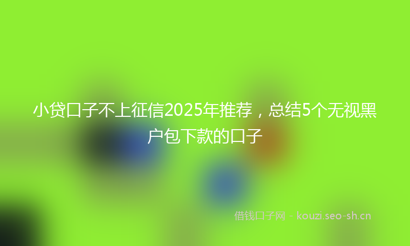 小贷口子不上征信2025年推荐，总结5个无视黑户包下款的口子