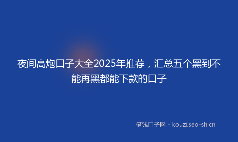 夜间高炮口子大全2025年推荐，汇总五个黑到不能再黑都能下款的口子