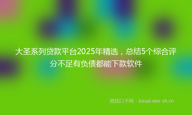 大圣系列贷款平台2025年精选，总结5个综合评分不足有负债都能下款软件
