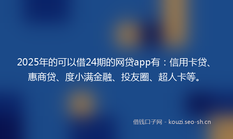 2025年的可以借24期的网贷app有：信用卡贷、惠商贷、度小满金融、投友圈、超人卡等。