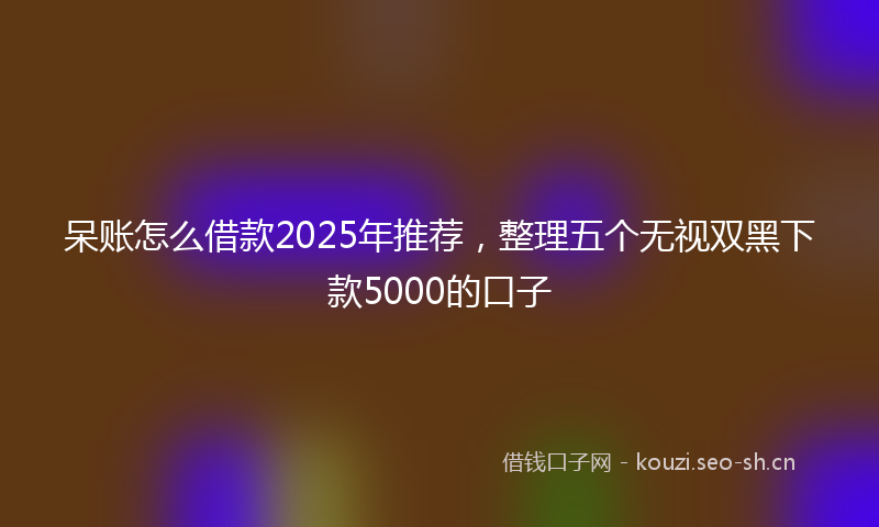 呆账怎么借款2025年推荐，整理五个无视双黑下款5000的口子