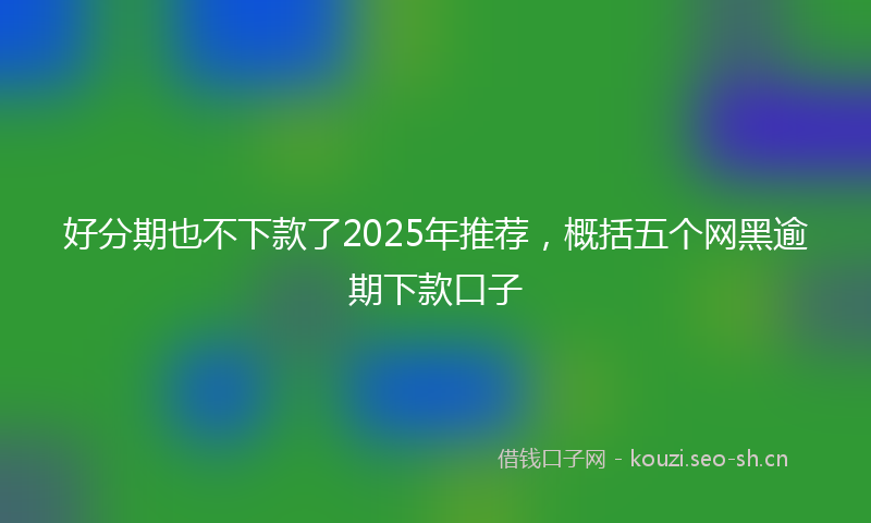 好分期也不下款了2025年推荐，概括五个网黑逾期下款口子