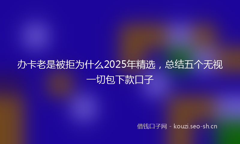 办卡老是被拒为什么2025年精选，总结五个无视一切包下款口子
