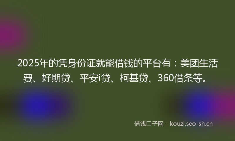 2025年的凭身份证就能借钱的平台有：美团生活费、好期贷、平安i贷、柯基贷、360借条等。