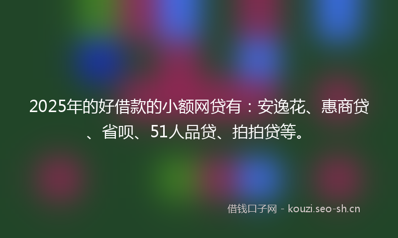 2025年的好借款的小额网贷有：安逸花、惠商贷、省呗、51人品贷、拍拍贷等。